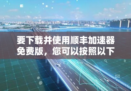 要下载并使用顺丰加速器免费版，您可以按照以下步骤操作
