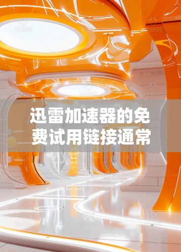 迅雷加速器的免费试用链接通常可以在其官网找到，或者在一些网络加速论坛和社区中查看。以下是一些可能的途径
