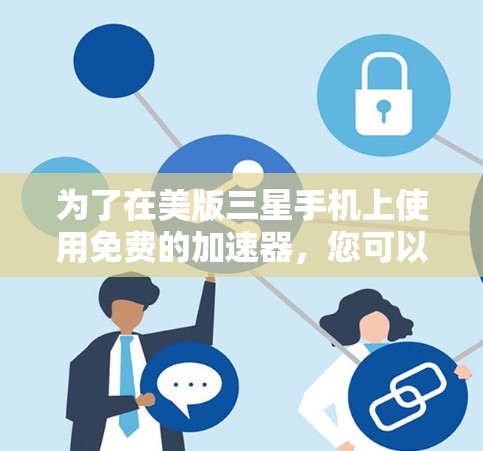 为了在美版三星手机上使用免费的加速器,您可以按照以下步骤进行
