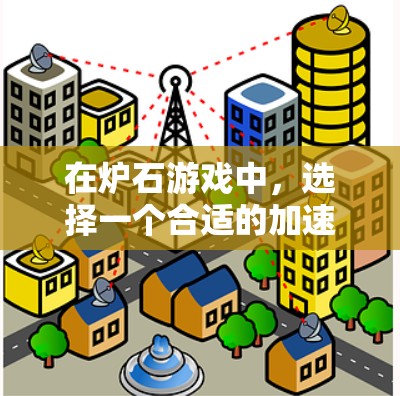 在炉石游戏中，选择一个合适的加速器对于提升速度至关重要。以下是一些综合考虑的因素和推荐