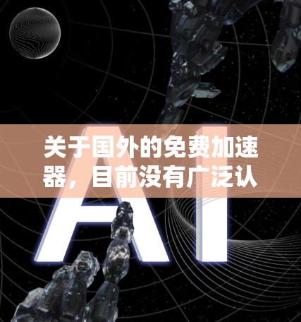 关于国外的免费加速器,目前没有广泛认可的免费版工具。以下是关于国内和国外加速器的总结