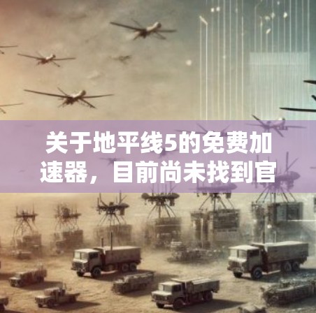 关于地平线5的免费加速器，目前尚未找到官方提供的。以下是一些与地平线5相关的建议和信息