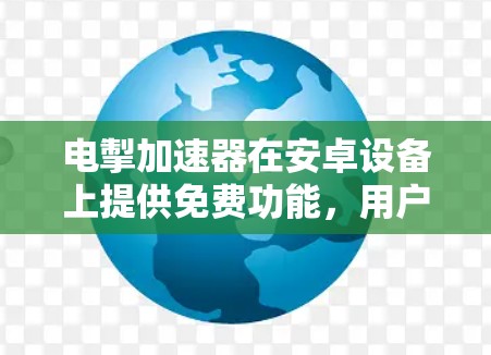 电掣加速器在安卓设备上提供免费功能,用户可以通过下载并选择免费选项,这样在加速过程中不会有任何费用。以下是详细的步骤和信息