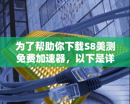 为了帮助你下载S8美测免费加速器,以下是详细的步骤和建议