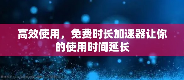 高效使用，免费时长加速器让你的使用时间延长