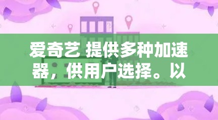爱奇艺 提供多种加速器，供用户选择。以下是几种常见的爱奇艺加速器，其中包括免费版本和付费版本
