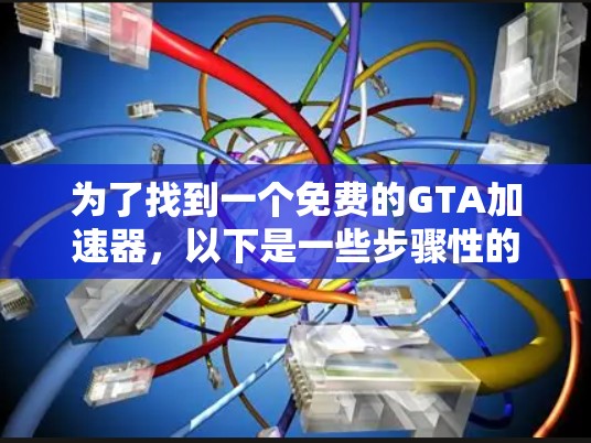 为了找到一个免费的GTA加速器,以下是一些步骤性的建议