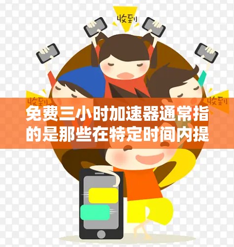 免费三小时加速器通常指的是那些在特定时间内提供免费加速功能的平台或工具。以下是一些常见的免费三小时加速器推荐