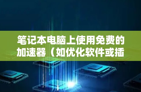笔记本电脑上使用免费的加速器（如优化软件或插件）是一种常见的技术手段，旨在提高电脑的性能和稳定性。以下是一些常用的免费加速器和建议，帮助你更好地利用这些工具