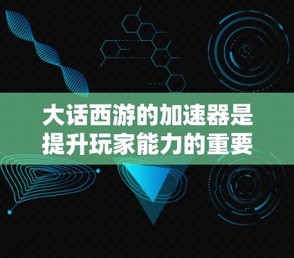 大话西游的加速器是提升玩家能力的重要工具，帮助玩家更快完成任务、战斗或升级。以下是关于加速器的详细信息
