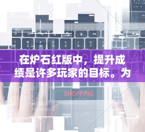 在炉石红版中，提升成绩是许多玩家的目标。为了帮助大家更好地利用加速器，以下是一些推荐的加速器列表，涵盖不同类型的加速器，帮助提升效率