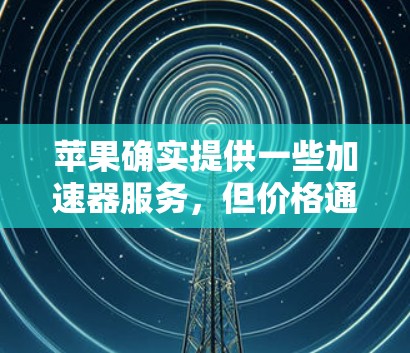 苹果确实提供一些加速器服务,但价格通常较高。以下是关于苹果加速器的一些信息