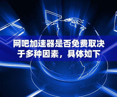 网吧加速器是否免费取决于多种因素,具体如下