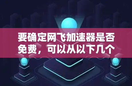 要确定网飞加速器是否免费,可以从以下几个方面进行分析