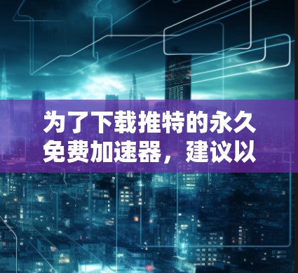 为了下载推特的永久免费加速器,建议以下步骤