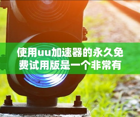 使用uu加速器的永久免费试用版是一个非常有趣且实用的体验,不仅能帮助你更快地下载游戏或资源,还能让整个游戏和网络的使用更加顺畅。以下是一些详细的步骤和方法,帮助你更好地利用这个工具