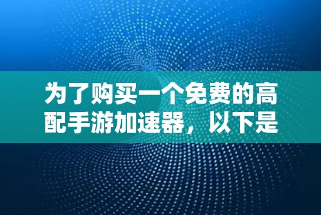 为了购买一个免费的高配手游加速器,以下是一些详细的步骤和建议