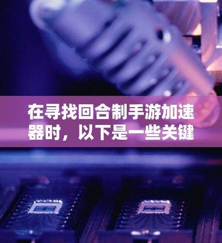 在寻找回合制手游加速器时,以下是一些关键点和建议 在寻找回合制手游加速器时,以下是一些关键点和建议