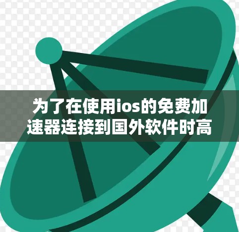 为了在使用ios的免费加速器连接到国外软件时高效且安全地进行,可以按照以下步骤进行操作