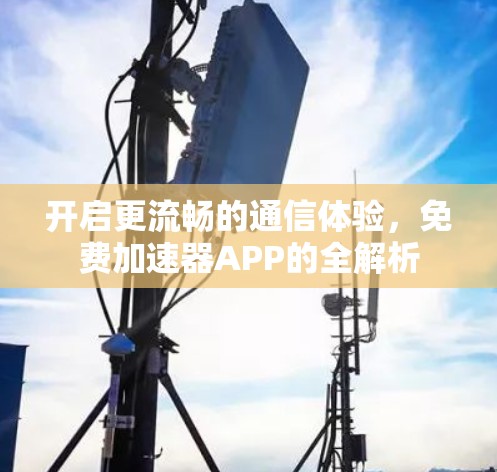 开启更流畅的通信体验,免费加速器APP的全解析