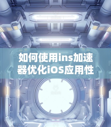 如何使用ins加速器优化iOS应用性能