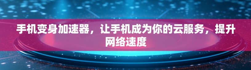手机变身加速器,让手机成为你的云服务,提升网络速度