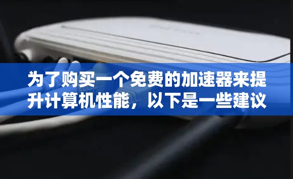 为了购买一个免费的加速器来提升计算机性能,以下是一些建议和步骤