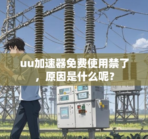 uu加速器免费使用禁了,原因是什么呢?