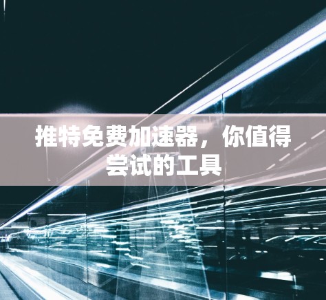 推特免费加速器，你值得尝试的工具