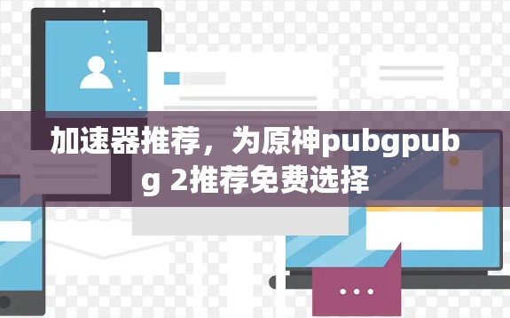 加速器推荐,为原神pubgpubg 2推荐免费选择