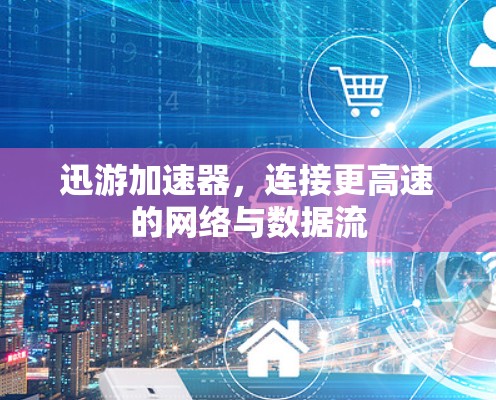 迅游加速器，连接更高速的网络与数据流