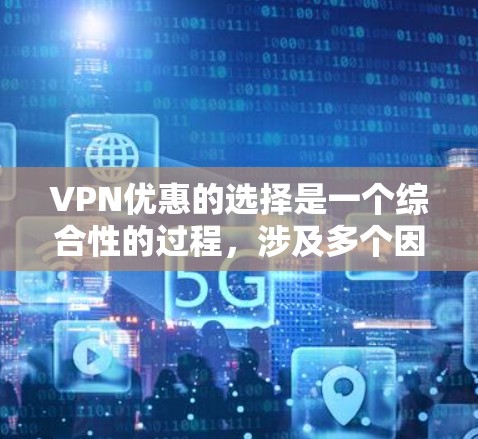 VPN优惠的选择是一个综合性的过程,涉及多个因素,以下是一些关键点,帮助您更好地进行选择