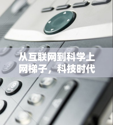 从互联网到科学上网梯子，科技时代的通信新范式