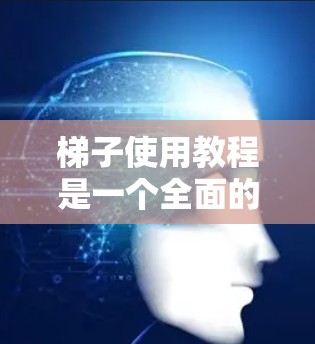 梯子使用教程是一个全面的步骤指南,旨在帮助用户有效使用梯子。以下是详细的教程内容,涵盖准备、安装、使用和维护等关键步骤