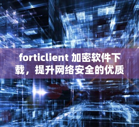 forticlient 加密软件下载,提升网络安全的优质选择
