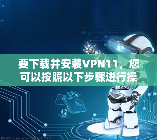 要下载并安装VPN11,您可以按照以下步骤进行操作