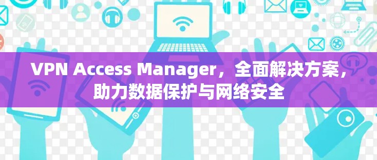 VPN Access Manager,全面解决方案,助力数据保护与网络安全