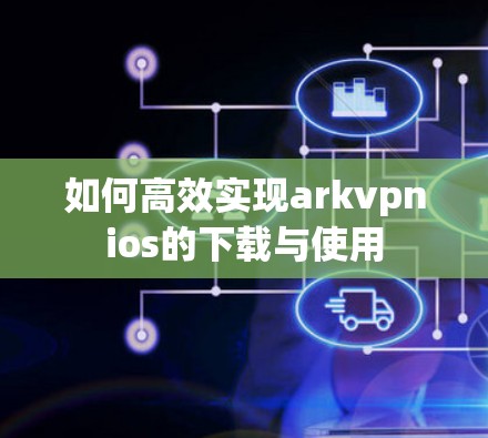 如何高效实现arkvpnios的下载与使用