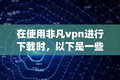 在使用非凡vpn进行下载时,以下是一些关键步骤和考虑因素,帮助你更顺利地完成下载