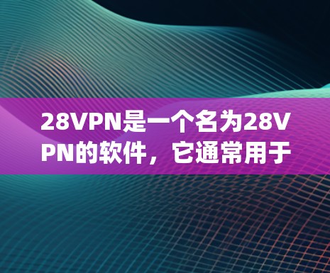 28VPN是一个名为28VPN的软件，它通常用于VPN（Internet Video Party Network）的设置和使用。如果你想下载并安装28VPN，以下是一些建议