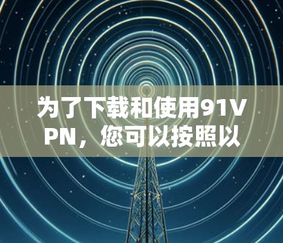 为了下载和使用91VPN，您可以按照以下步骤进行操作