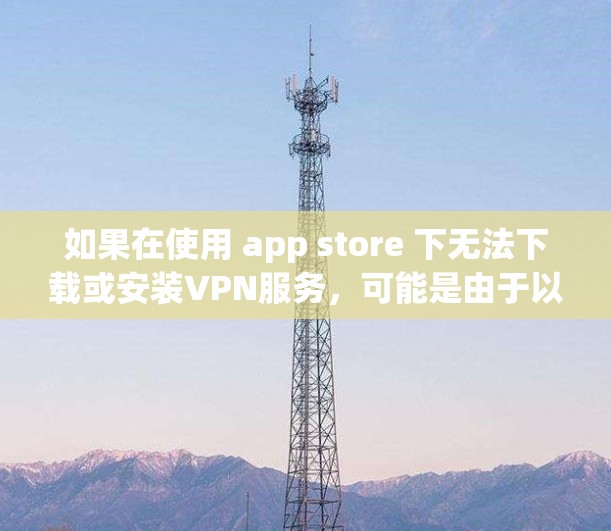 如果在使用 app store 下无法下载或安装VPN服务,可能是由于以下原因导致的