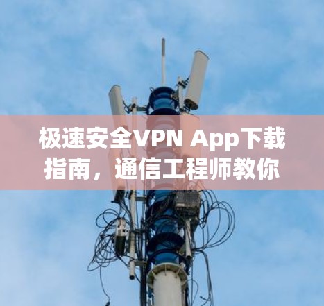 极速安全VPN App下载指南，通信工程师教你如何选对网络加速器