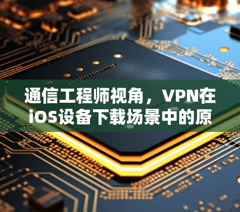 通信工程师视角,VPN在iOS设备下载场景中的原理、应用与安全边界