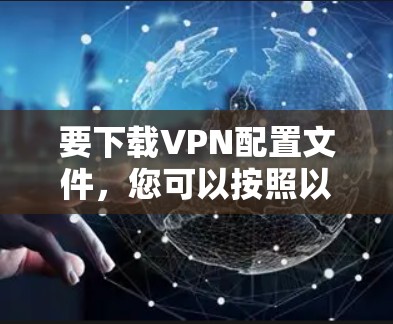 要下载VPN配置文件,您可以按照以下步骤进行操作 要下载VPN配置文件,您可以按照以下步骤进行操作