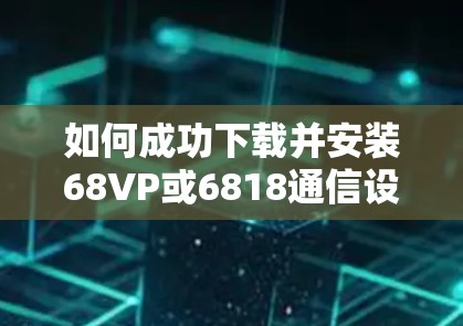 如何成功下载并安装68VP或6818通信设备