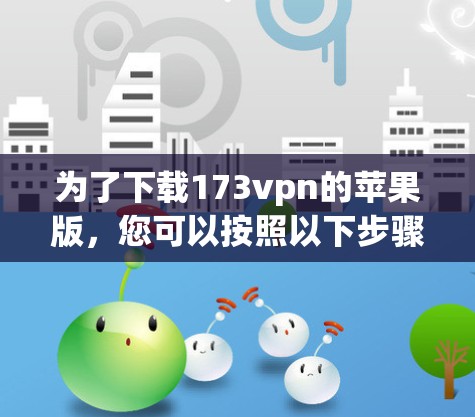 为了下载173vpn的苹果版，您可以按照以下步骤进行操作