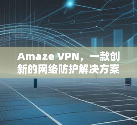 Amaze VPN，一款创新的网络防护解决方案