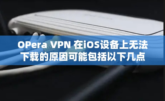OPera VPN 在iOS设备上无法下载的原因可能包括以下几点