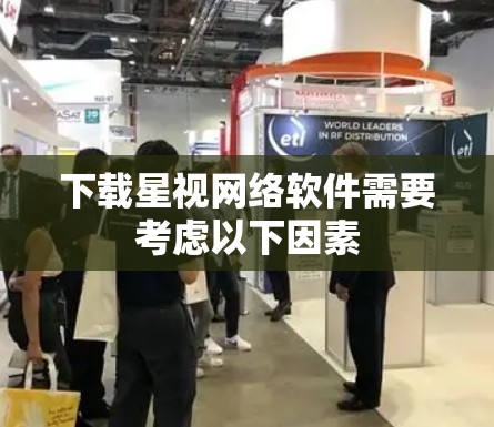 下载星视网络软件需要考虑以下因素
